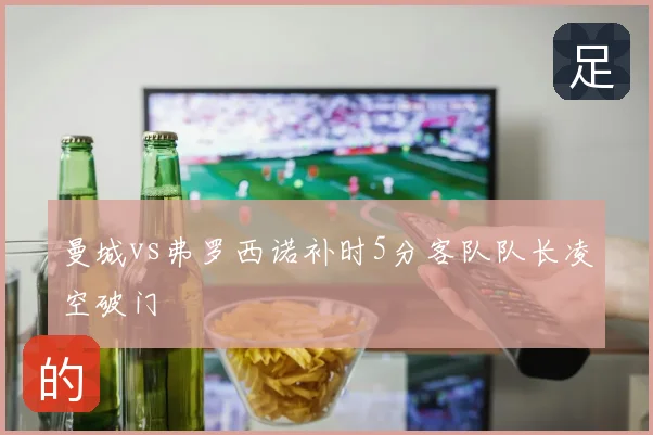曼城vs弗罗西诺补时5分客队队长凌空破门