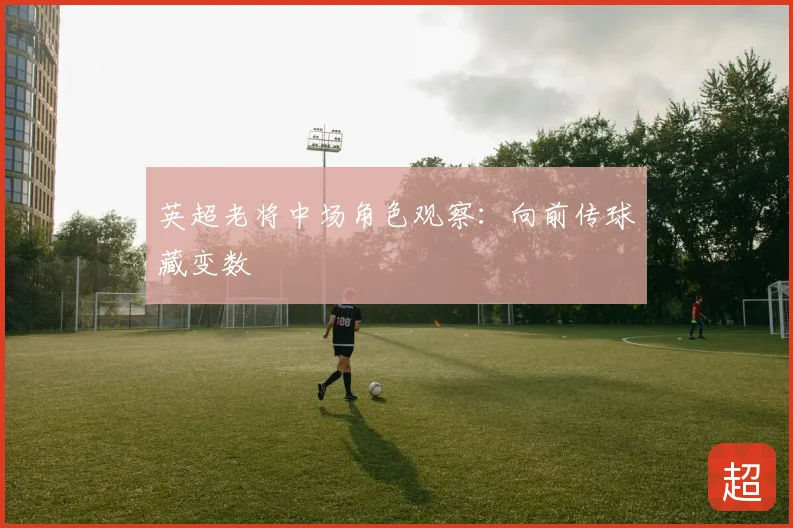 英超老将中场角色观察：向前传球藏变数