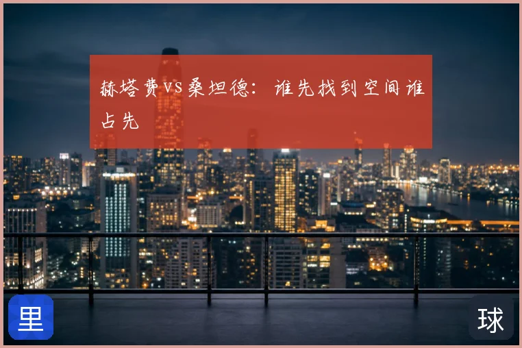 赫塔费vs桑坦德：谁先找到空间谁占先